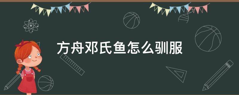 方舟邓氏鱼怎么驯服 方舟邓氏鱼怎么驯服不了