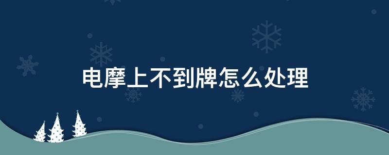 电摩上不到牌怎么处理 电摩上不了牌将何去何从