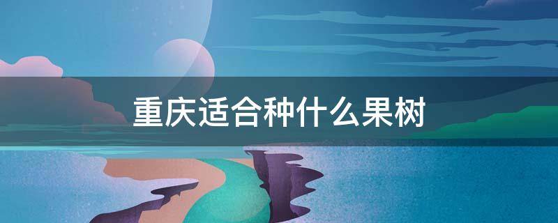 重庆适合种什么果树（适合在重庆生长的果树有哪些）