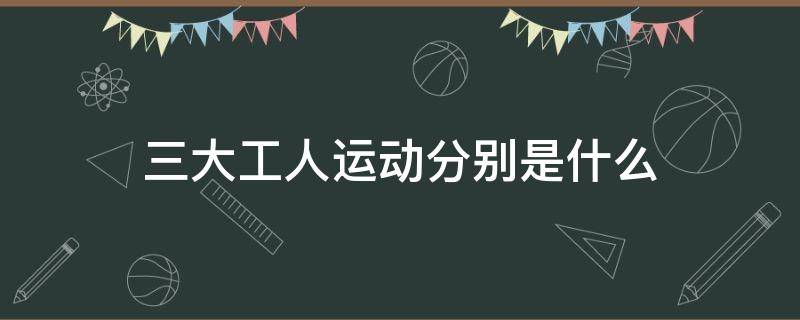 三大工人运动分别是什么 中国三大工人运动分别是什么