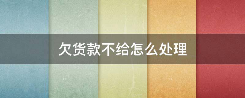 欠货款不给怎么处理 拖欠货款不给怎么处理