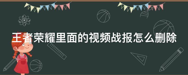 王者荣耀里面的视频战报怎么删除（王者荣耀里面的视频战报怎么删除啊）