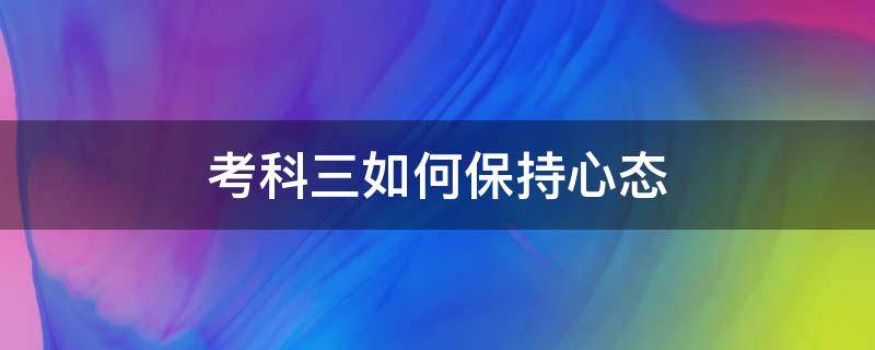 考科三如何保持心态 科三考试保持什么心态?