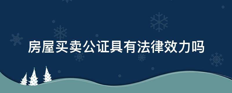 房屋买卖公证具有法律效力吗 房屋买卖合同公证后具有法律效力吗