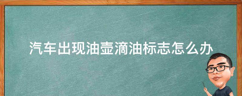 汽车出现油壶滴油标志怎么办（汽车出现油壶滴油标志又消失）