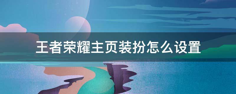 王者荣耀主页装扮怎么设置 王者荣耀主页装扮怎么设置自定义