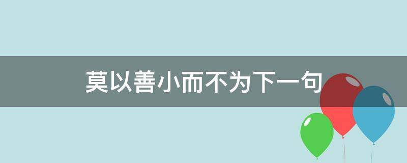 莫以善小而不为下一句（莫以善小而为之的下一句是什么）