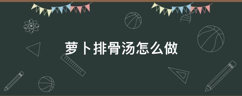 萝卜排骨汤怎么做 山药胡萝卜排骨汤怎么做