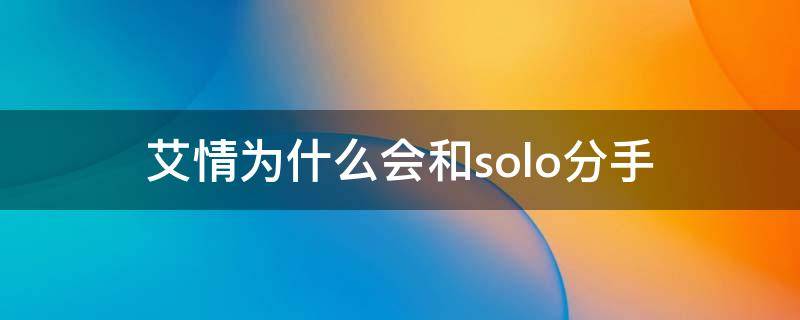 艾情为什么会和solo分手（艾情和solo发展到哪一步了）