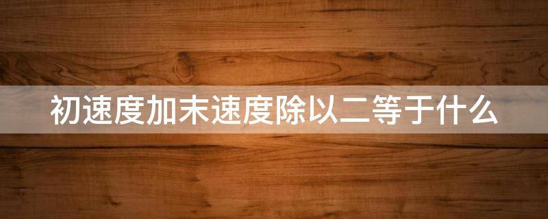 初速度加末速度除以二等于什么 初速度加末速度除以二等于平均速度吗