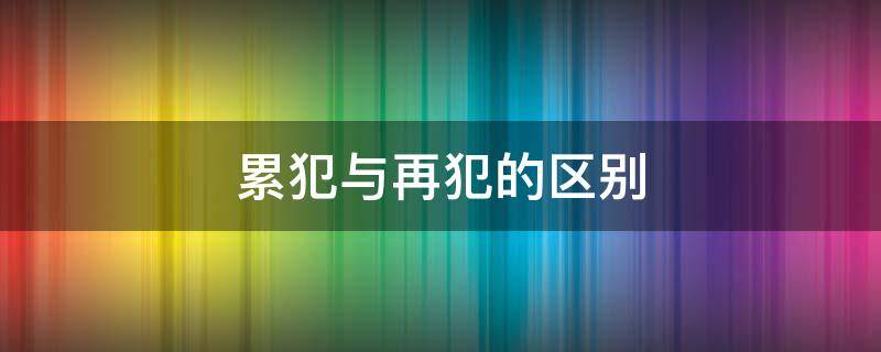 累犯与再犯的区别（累犯和再犯,惯犯的区别）