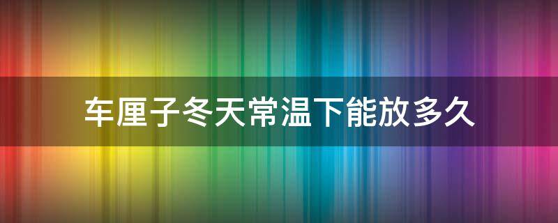 车厘子冬天常温下能放多久 车厘子冬天常温下能放几天