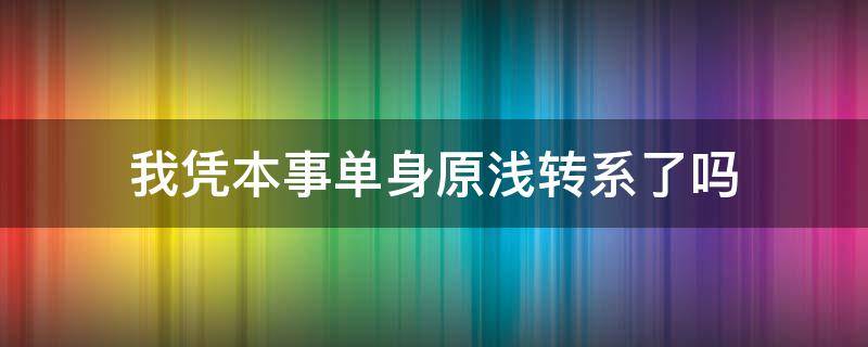 我凭本事单身原浅转系了吗 我凭本事单身原浅毕业后