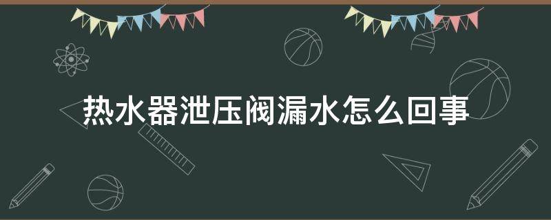 热水器泄压阀漏水怎么回事（热水器泄压阀漏水是什么原因）