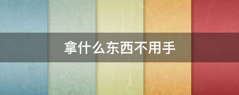 拿什么东西不用手（谜语拿什么东西不用手）