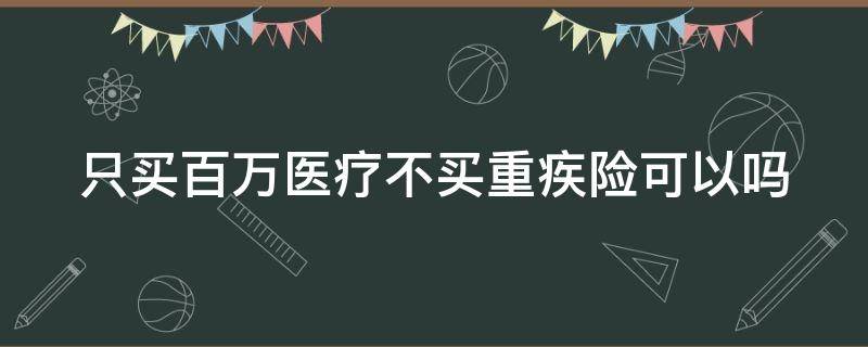 只买百万医疗不买重疾险可以吗 买重疾还是百万医疗好
