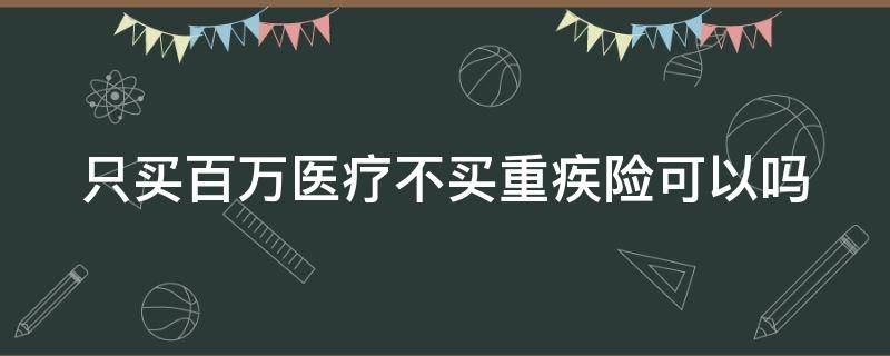 只买百万医疗不买重疾险可以吗 买重疾还是百万医疗好