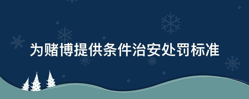 为赌博提供条件治安处罚标准 为赌博提供条件治安处罚标准条款