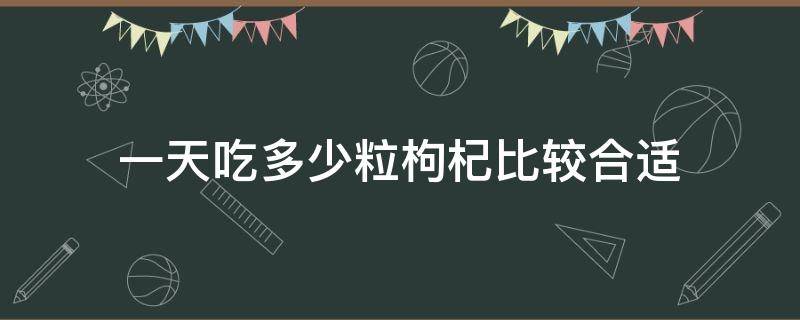 一天吃多少粒枸杞比较合适（吃枸杞一天多少粒最好）