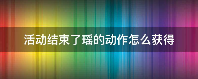 活动结束了瑶的动作怎么获得 活动结束了瑶的动作怎么获得链接