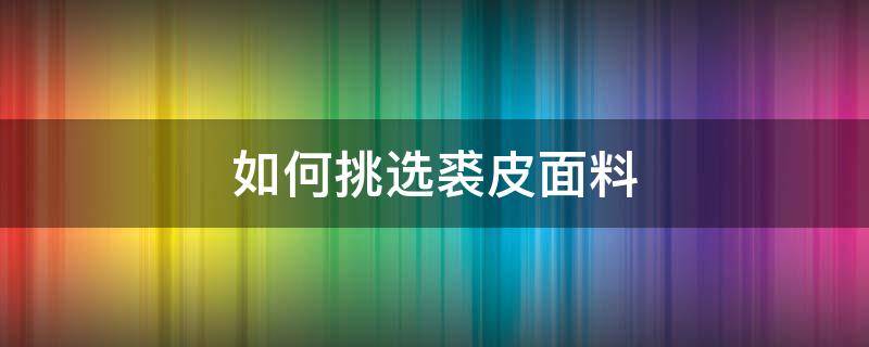 如何挑选裘皮面料 裘皮面料服装效果图