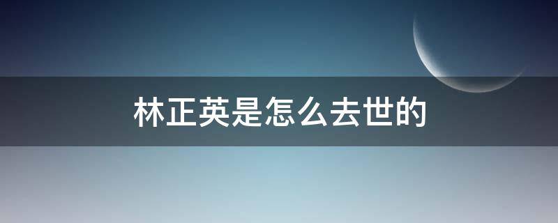 林正英是怎么去世的（林正英在离世前）