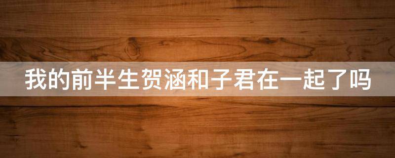 我的前半生贺涵和子君在一起了吗 我的前半生贺涵和子君确定关系
