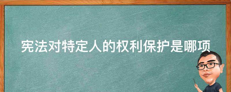 宪法对特定人的权利保护是哪项（宪法对特定人的权利保护是哪项内容）