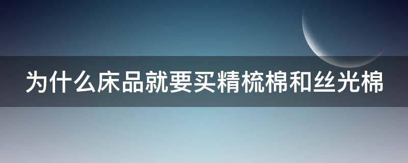 为什么床品就要买精梳棉和丝光棉 为什么床品就要买精梳棉和丝光棉呢