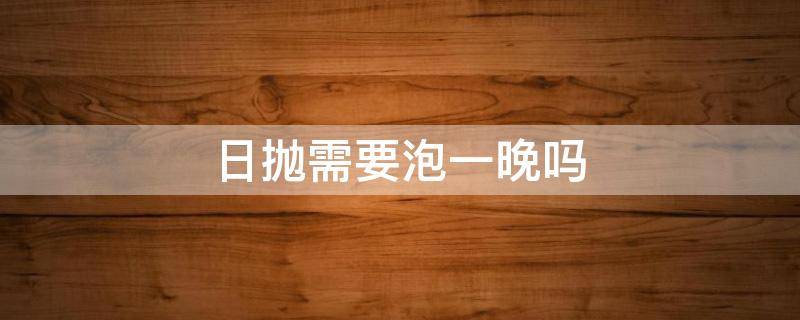 日抛需要泡一晚吗 日抛需要泡一晚上吗