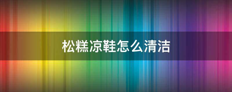 松糕凉鞋怎么清洁 松糕鞋底怎么清洗