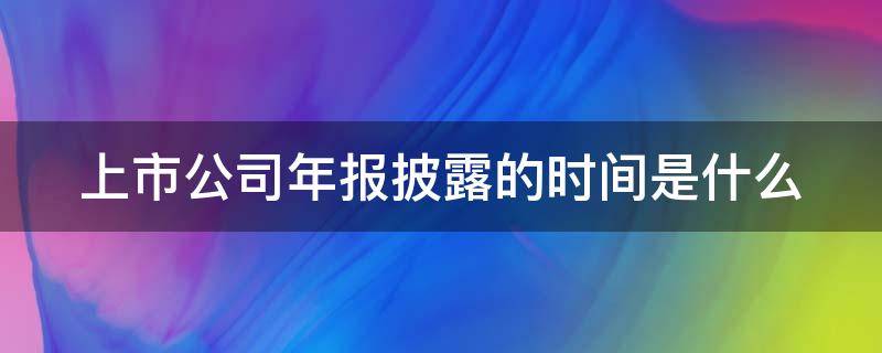 上市公司年报披露的时间是什么（上市公司年报披露截止时间）