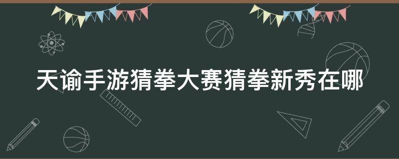 天谕手游猜拳大赛猜拳新秀在哪（天谕猜拳大赛猜拳冠军）