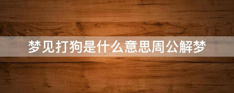 梦见打狗是什么意思周公解梦 梦见打狗有什么预兆解梦