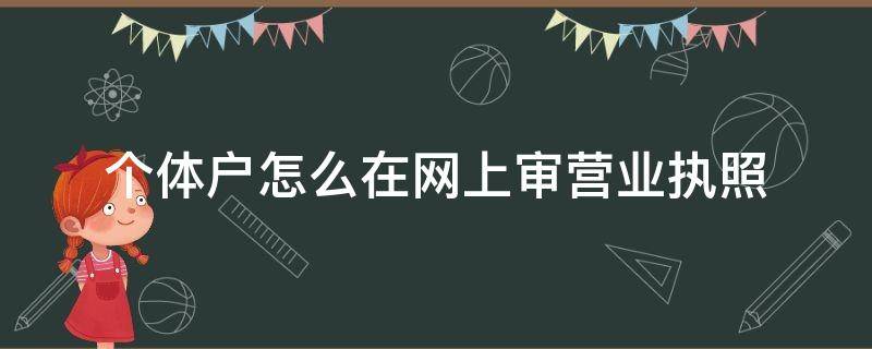 个体户怎么在网上审营业执照（怎样网上审营业执照个体）