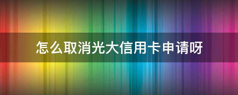 怎么取消光大信用卡申请呀（怎么撤销光大银行信用卡）