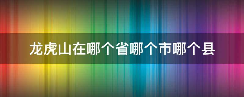 龙虎山在哪个省哪个市哪个县（龙虎山在哪个省的市）