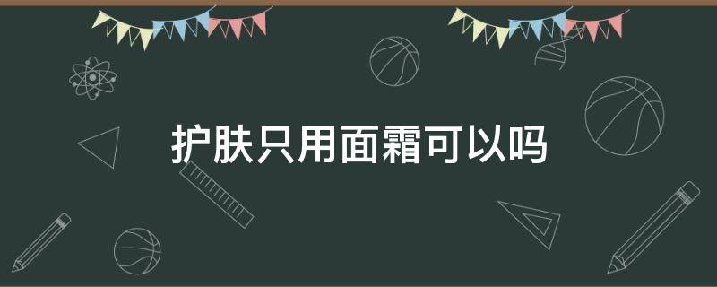 护肤只用面霜可以吗 护肤只用面霜有效果吗