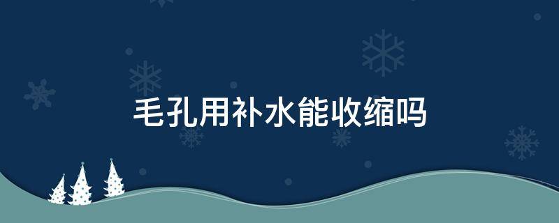 毛孔用补水能收缩吗（补水有收缩毛孔的作用吗）