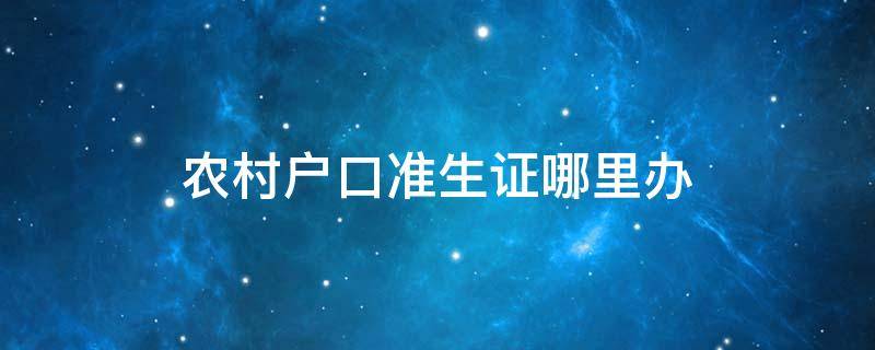 农村户口准生证哪里办 农村户口准生证在哪里办