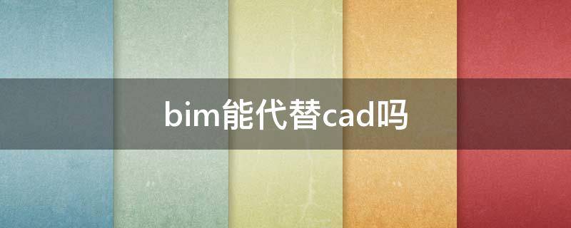 bim能代替cad吗 cad和bim哪个有用