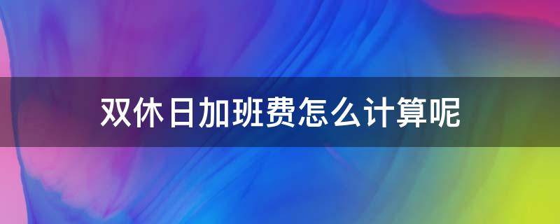 双休日加班费怎么计算呢 周末双休加班费怎么计算