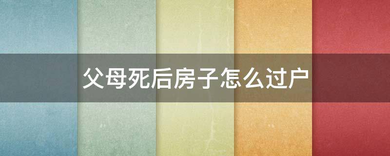 父母死后房子怎么过户 父母死后房产过户