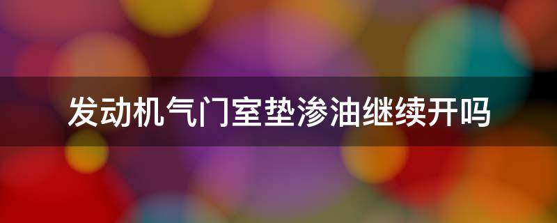 发动机气门室垫渗油继续开吗 发动机气门室盖垫渗油