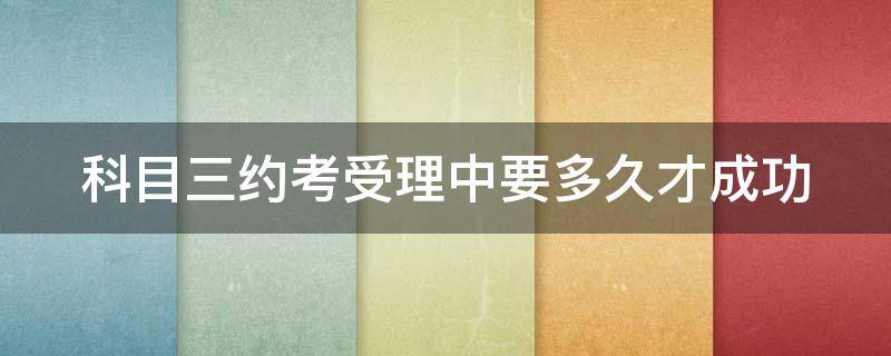 科目三约考受理中要多久才成功 科目三预约被挤掉的原因