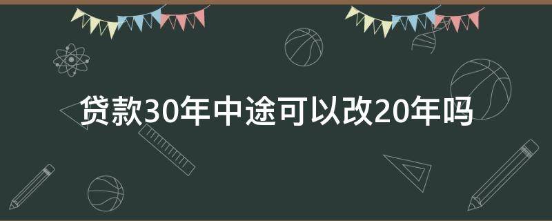 贷款30年中途可以改20年吗（贷款30年中途可以改20年吗?影响征信吗?）