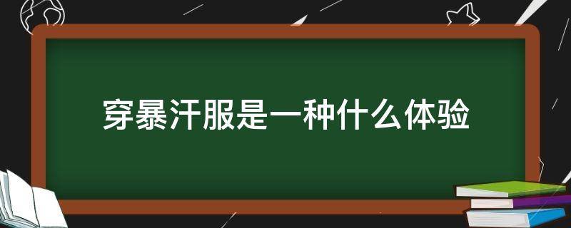 穿暴汗服是一种什么体验 暴汗服到底穿着好不好