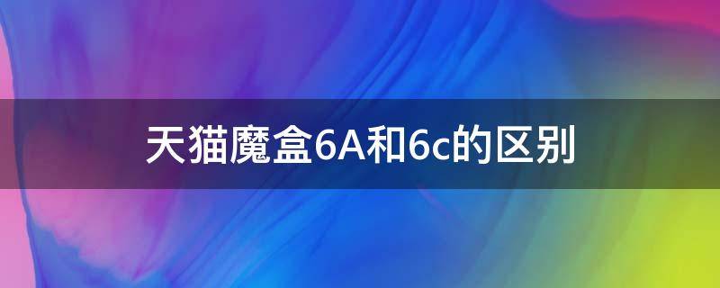 天猫魔盒6A和6c的区别 天猫魔盒6a和6c哪个