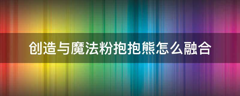 创造与魔法粉抱抱熊怎么融合 创造与魔法粉抱抱熊怎么融合稳可6阶