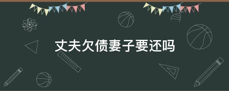 丈夫欠债妻子要还吗（婚姻期间丈夫欠债,妻子要还吗）